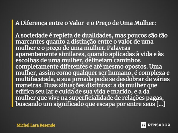 A Diferença entre o Valor e o Preço de Uma Mulher: A sociedade é repleta de dualidades, mas poucos são tão marcantes quanto a distinção entre o valor de uma mu... Frase de Michel Lara Resende.