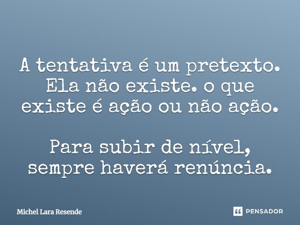A tentativa é um pretexto. Ela não existe. o que existe é ação ou não ação. Para subir de nível, sempre haverá renúncia.... Frase de Michel Lara Resende.