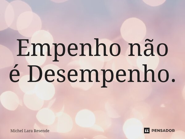 ⁠Empenho não é Desempenho.... Frase de Michel Lara Resende.