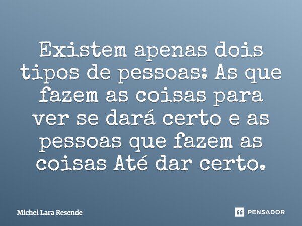 ⁠Existem apenas dois tipos de pessoas: As que fazem as coisas para ver se dará certo e as pessoas que fazem as coisas Até dar certo.... Frase de Michel Lara Resende.