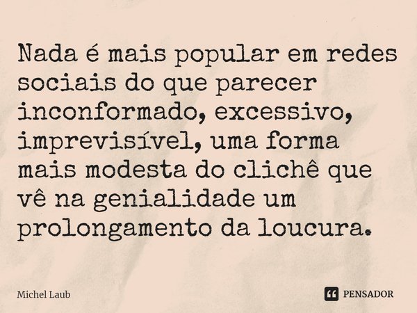 ⁠Nada é mais popular em redes sociais do que parecer inconformado, excessivo, imprevisível, uma forma mais modesta do clichê que vê na genialidade um prolongame... Frase de Michel Laub.