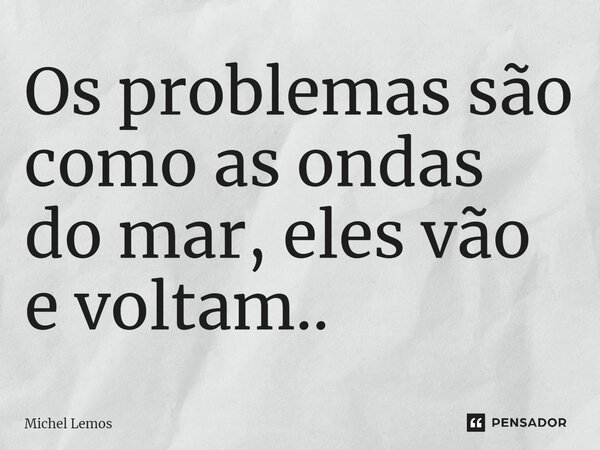 Os problemas são como as ondas do mar, eles vão e voltam..⁠... Frase de Michel Lemos.