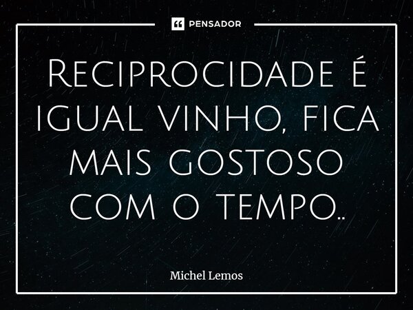 ⁠Reciprocidade é igual vinho, fica mais gostoso com o tempo..... Frase de Michel Lemos.