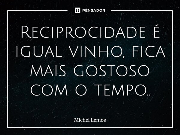 ⁠Reciprocidade é igual vinho, fica mais gostoso com o tempo..... Frase de Michel Lemos.