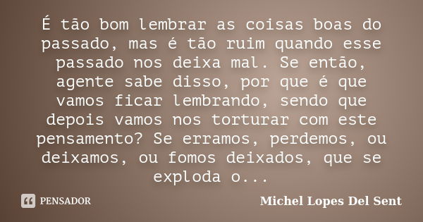 É tão bom lembrar as coisas boas do passado, mas é tão ruim quando esse passado nos deixa mal. Se então, agente sabe disso, por que é que vamos ficar lembrando,... Frase de Michel Lopes Del Sent.