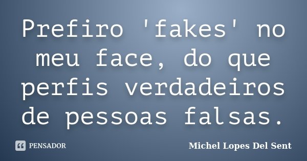 Prefiro 'fakes' no meu face, do que perfis verdadeiros de pessoas falsas.... Frase de Michel Lopes Del Sent.