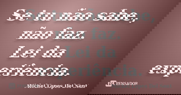 Se tu não sabe, não faz. Lei da experiência.... Frase de Michel Lopes Del Sent.