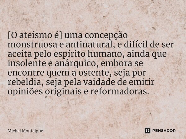 [⁠O ateísmo é] uma concepção monstruosa e antinatural, e difícil de ser aceita pelo espírito humano, ainda que insolente e anárquico, embora se encontre quem a ... Frase de Michel Montaigne.