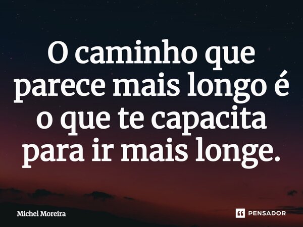 ⁠O caminho que parece mais longo é o que te capacita para ir mais longe.... Frase de Michel Moreira.