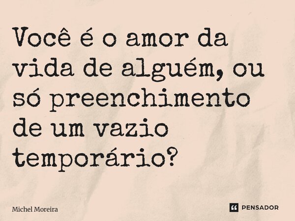 ⁠Você é o amor da vida de alguém, ou só preenchimento de um vazio temporário?... Frase de Michel Moreira.