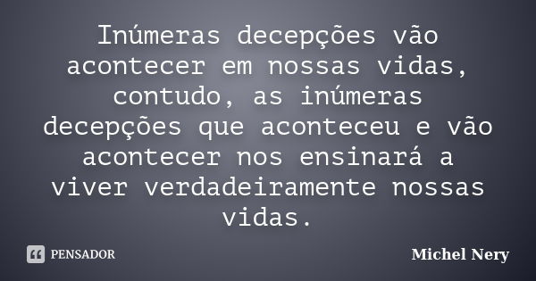 Inúmeras decepções vão acontecer em nossas vidas, contudo, as inúmeras decepções que aconteceu e vão acontecer nos ensinará a viver verdadeiramente nossas vidas... Frase de Michel Nery.