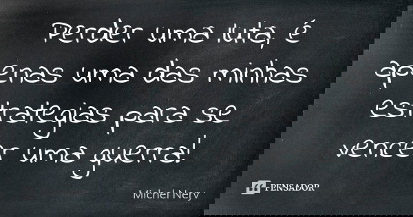 Perder uma luta, é apenas uma das minhas estrategias para se vencer uma guerra!... Frase de Michel Nery.