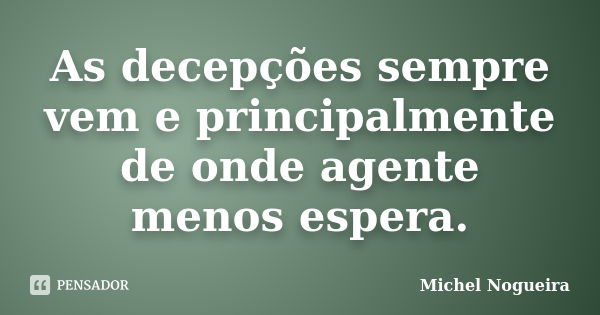 As decepções sempre vem e principalmente de onde agente menos espera.... Frase de Michel Nogueira.