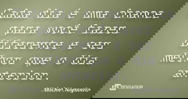 Cada dia é uma chance para você fazer diferente e ser melhor que o dia anterior.... Frase de Michel Nogueira.