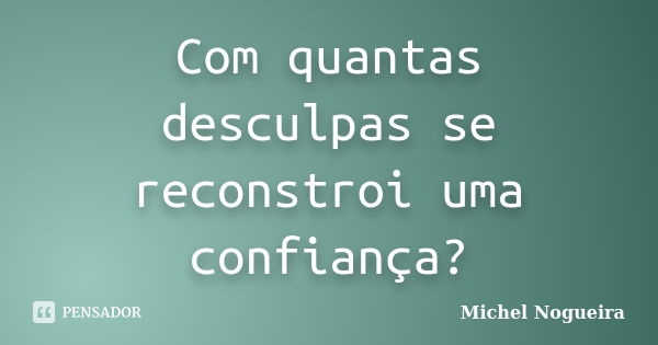 Com quantas desculpas se reconstroi uma confiança?... Frase de Michel Nogueira.