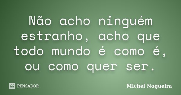 Não acho ninguém estranho, acho que todo mundo é como é, ou como quer ser.... Frase de Michel Nogueira.