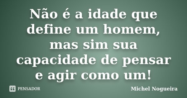 Não é a idade que define um homem, mas sim sua capacidade de pensar e agir como um!... Frase de Michel Nogueira.