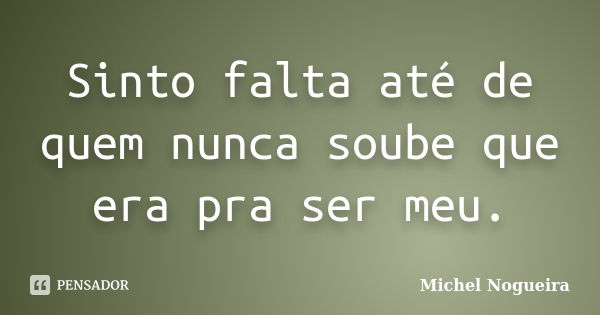 Sinto falta até de quem nunca soube que era pra ser meu.... Frase de Michel Nogueira.