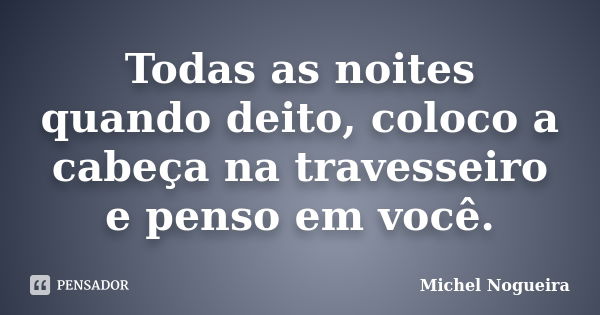 Todas as noites quando deito, coloco a cabeça na travesseiro e penso em você.... Frase de Michel Nogueira.