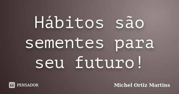 Hábitos são sementes para seu futuro!... Frase de Michel Ortiz Martins.