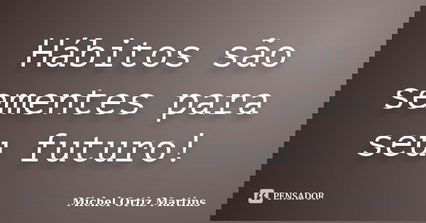 Hábitos são sementes para seu futuro!... Frase de Michel Ortiz Martins.
