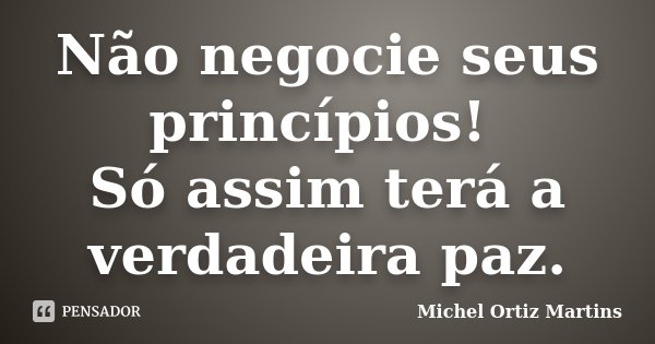 Não negocie seus princípios! Só assim terá a verdadeira paz.... Frase de Michel Ortiz Martins.