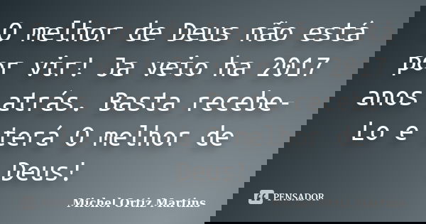 O melhor de Deus não está por vir! Ja veio ha 2017 anos atrás. Basta recebe-Lo e terá O melhor de Deus!... Frase de Michel Ortiz Martins.