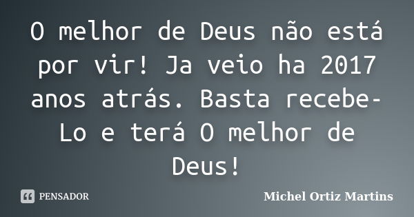 O melhor de Deus não está por vir! Ja veio ha 2017 anos atrás. Basta recebe-Lo e terá O melhor de Deus!... Frase de Michel Ortiz Martins.