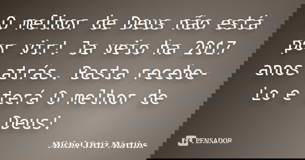 O melhor de Deus não está por vir! Ja veio ha 2017 anos atrás. Basta recebe-Lo e terá O melhor de Deus!... Frase de Michel Ortiz Martins.