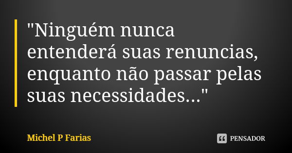 "Ninguém nunca entenderá suas renuncias, enquanto não passar pelas suas necessidades..."... Frase de Michel P Farias.