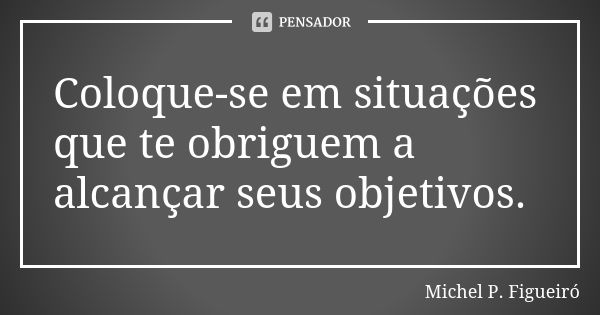 Coloque-se em situações que te obriguem a alcançar seus objetivos.... Frase de Michel P. Figueiró.