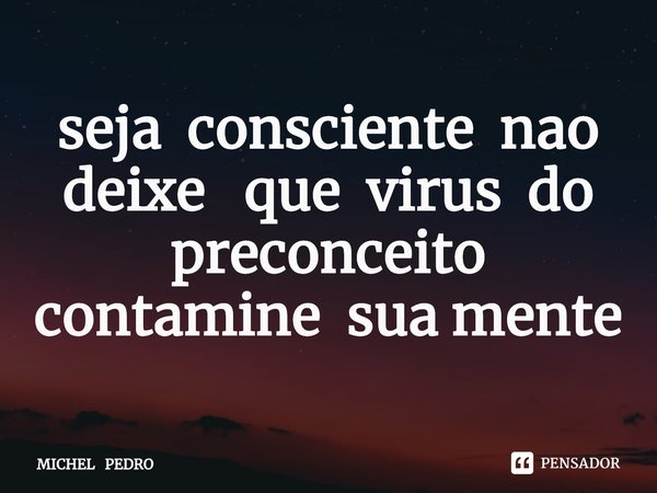 ⁠seja consciente não deixe que vírus do preconceito contamine sua mente... Frase de MICHEL PEDRO.