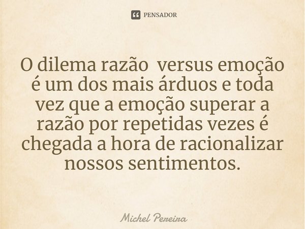 ⁠O dilema razão versus emoção é um dos mais árduos e toda vez que a emoção superar a razão por repetidas vezes é chegada a hora de racionalizar nossos sentiment... Frase de Michel Pereira.