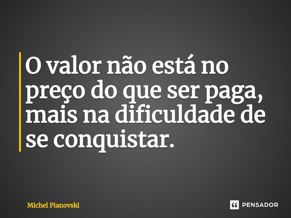 ⁠O valor não está no preço do que ser paga, mais na dificuldade de se conquistar.... Frase de Michel Pianovski.