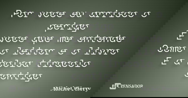Por voce eu arrisco o perigo É voce que me entende Como o leitor e o livro E a bolsa tiracolo contigo... Frase de Michel Pierry.
