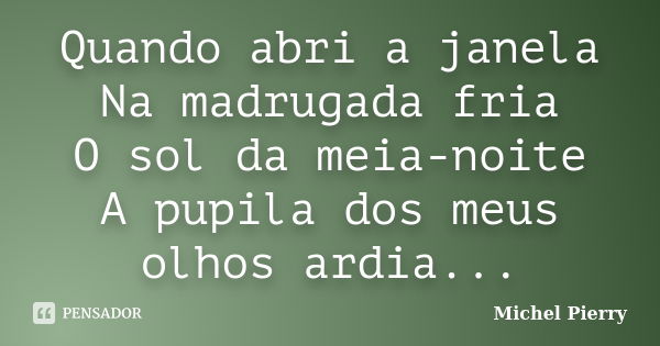 Quando abri a janela Na madrugada fria O sol da meia-noite A pupila dos meus olhos ardia...... Frase de Michel Pierry.