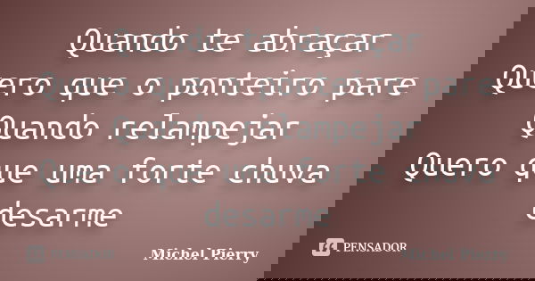 Quando te abraçar Quero que o ponteiro pare Quando relampejar Quero que uma forte chuva desarme... Frase de Michel Pierry.