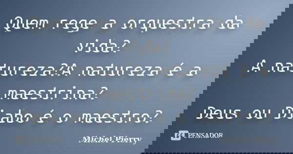 Quem rege a orquestra da vida? A natureza?A natureza é a maestrina? Deus ou Diabo é o maestro?... Frase de Michel Pierry.