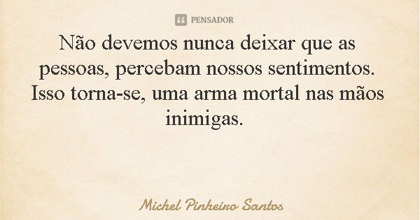 Não devemos nunca deixar que as pessoas, percebam nossos sentimentos. Isso torna-se, uma arma mortal nas mãos inimigas.... Frase de Michel Pinheiro Santos.
