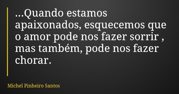 ...Quando estamos apaixonados, esquecemos que o amor pode nos fazer sorrir , mas também, pode nos fazer chorar.... Frase de Michel Pinheiro Santos.