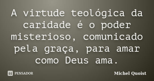 A virtude teológica da caridade é o poder misterioso, comunicado pela graça, para amar como Deus ama.... Frase de Michel Quoist.