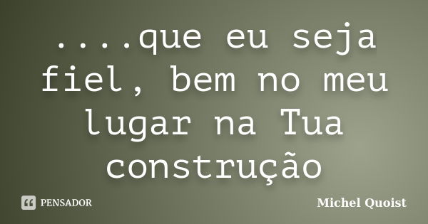 ....que eu seja fiel, bem no meu lugar na Tua construção... Frase de Michel Quoist.