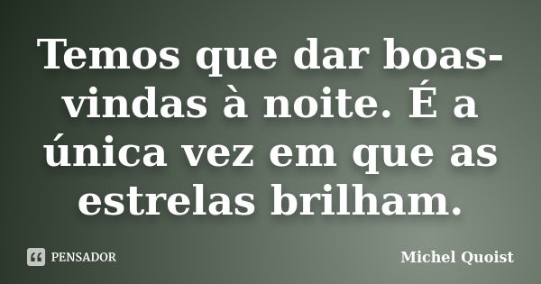 Temos que dar boas-vindas à noite. É a única vez em que as estrelas brilham.... Frase de Michel Quoist.