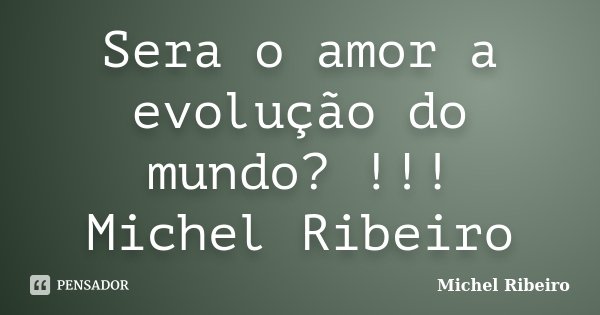 Sera o amor a evolução do mundo? !!! Michel Ribeiro... Frase de Michel Ribeiro.