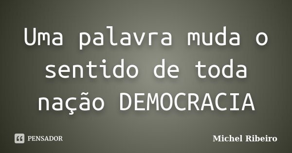 Uma palavra muda o sentido de toda nação DEMOCRACIA... Frase de Michel Ribeiro.