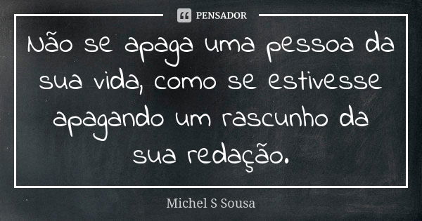 Não se apaga uma pessoa da sua vida, como se estivesse apagando um rascunho da sua redação.... Frase de Michel S Sousa.