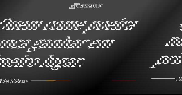 Quem come poeira nunca ganhar em primeiro lugar.... Frase de Michel S Sousa.