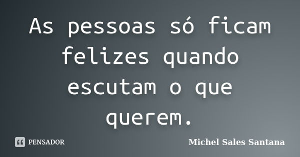 As pessoas só ficam felizes quando escutam o que querem.... Frase de Michel Sales Santana.