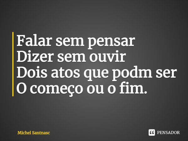 ⁠⁠Falar sem pensar
Dizer sem ouvir
Dois atos que podem ser
O começo ou o fim.... Frase de Michel Santnasc.