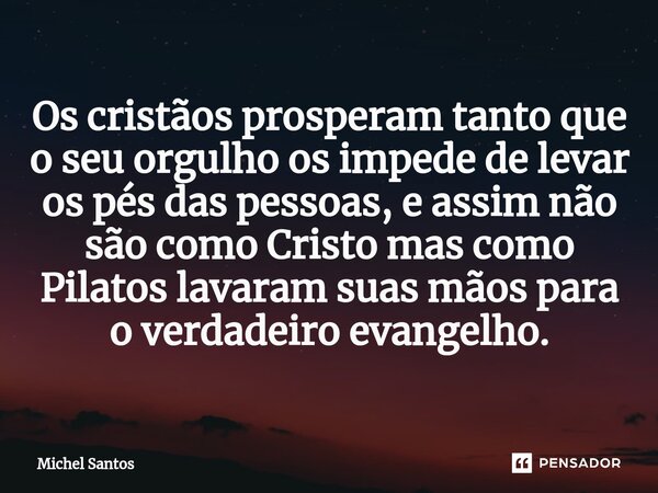 ⁠Os cristãos prosperam tanto que o seu orgulho os impede de levar os pés das pessoas, e assim não são como Cristo mas como Pilatos lavaram suas mãos para o verd... Frase de Michel Santos.